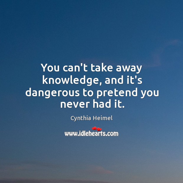 You can’t take away knowledge, and it’s dangerous to pretend you never had it. Cynthia Heimel Picture Quote