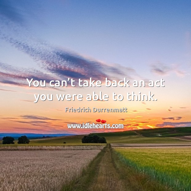 You can’t take back an act you were able to think. Friedrich Durrenmatt Picture Quote