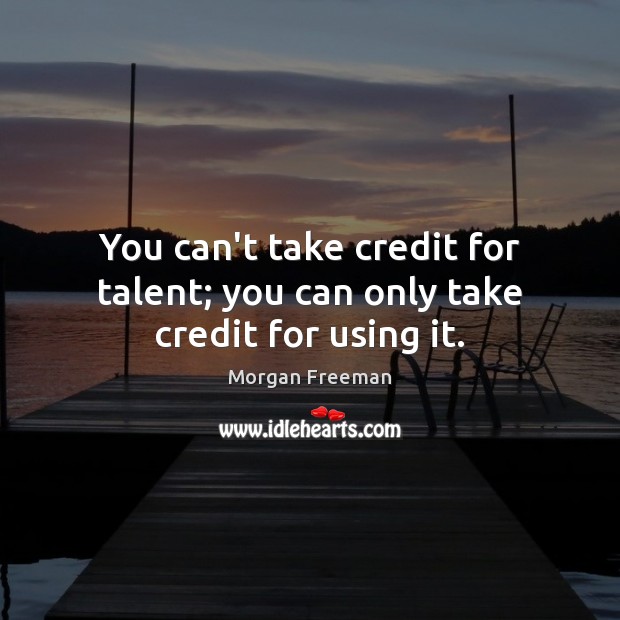 You can’t take credit for talent; you can only take credit for using it. Image