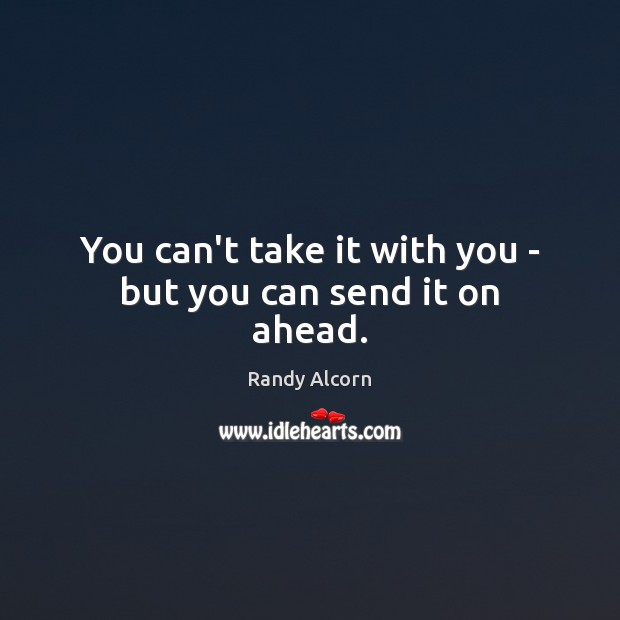 You can’t take it with you – but you can send it on ahead. Randy Alcorn Picture Quote