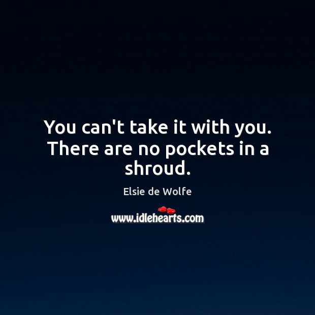 You can’t take it with you. There are no pockets in a shroud. Elsie de Wolfe Picture Quote