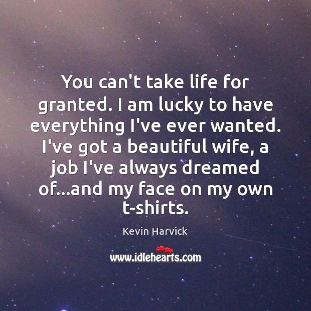 You can’t take life for granted. I am lucky to have everything Kevin Harvick Picture Quote