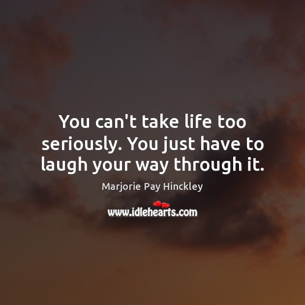 You can’t take life too seriously. You just have to laugh your way through it. Marjorie Pay Hinckley Picture Quote