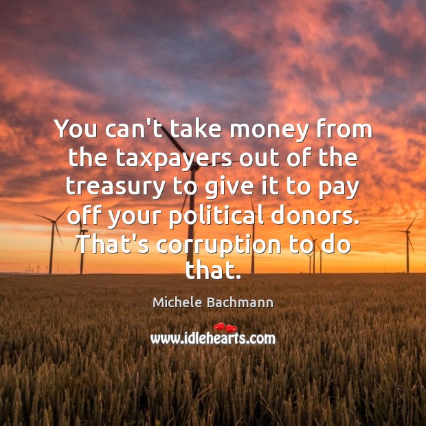 You can’t take money from the taxpayers out of the treasury to Michele Bachmann Picture Quote