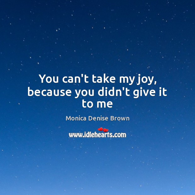 You can’t take my joy, because you didn’t give it to me Monica Denise Brown Picture Quote