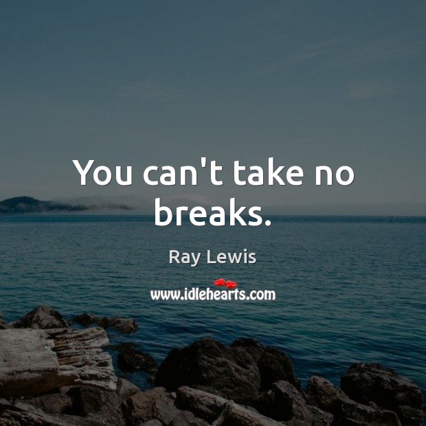 You can’t take no breaks. Image