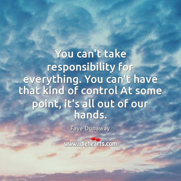 You can’t take responsibility for everything. You can’t have that kind of Faye Dunaway Picture Quote