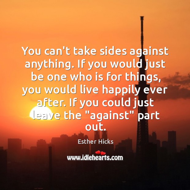 You can’t take sides against anything. If you would just be one Esther Hicks Picture Quote