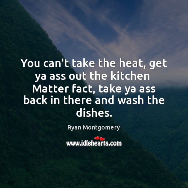 You can’t take the heat, get ya ass out the kitchen  Matter Image