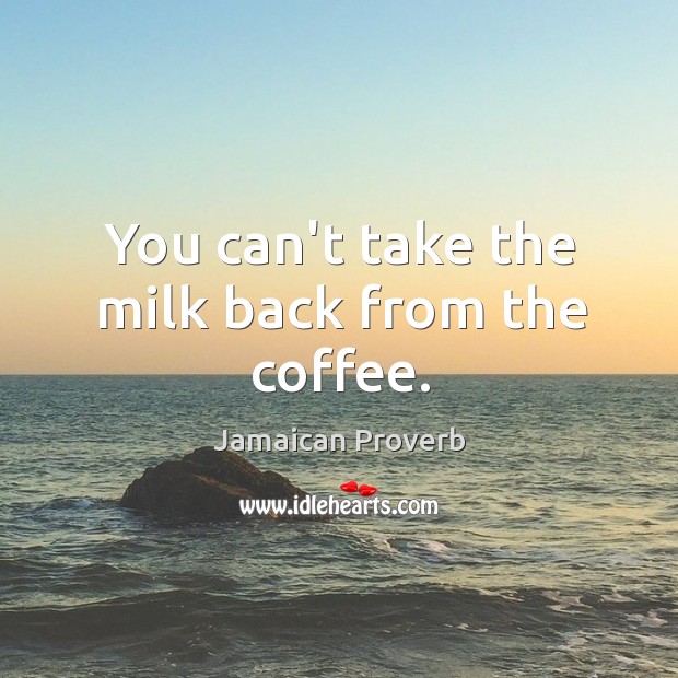 You can’t take the milk back from the coffee. Jamaican Proverbs Image