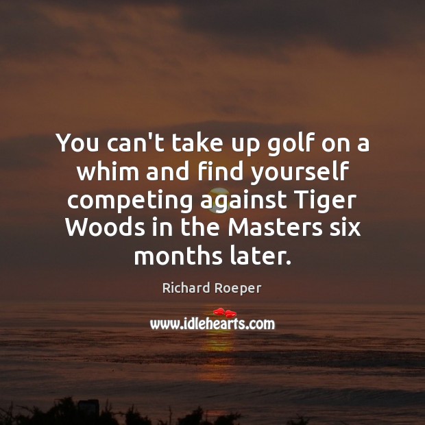 You can’t take up golf on a whim and find yourself competing Richard Roeper Picture Quote