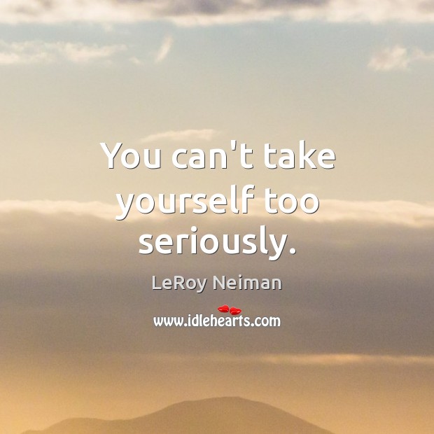 You can’t take yourself too seriously. LeRoy Neiman Picture Quote