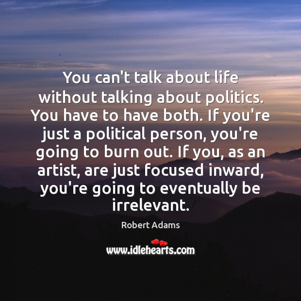 You can’t talk about life without talking about politics. You have to Robert Adams Picture Quote