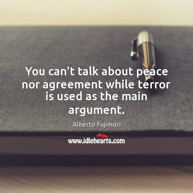 You can’t talk about peace nor agreement while terror is used as the main argument. Alberto Fujimori Picture Quote