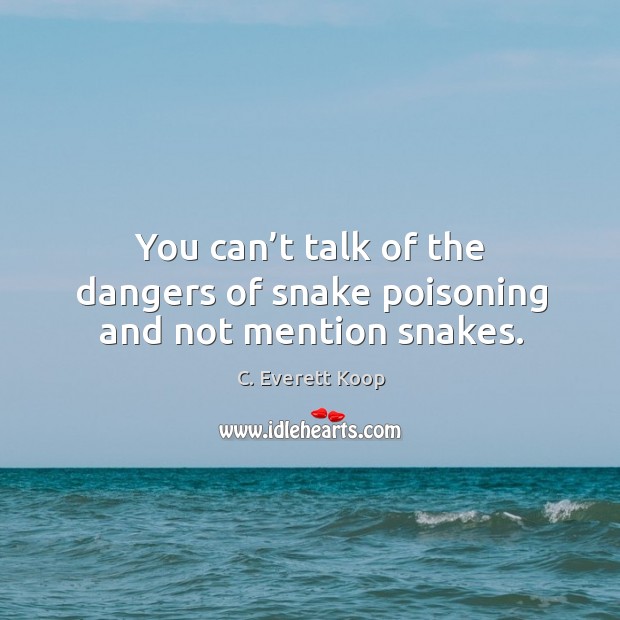 You can’t talk of the dangers of snake poisoning and not mention snakes. C. Everett Koop Picture Quote