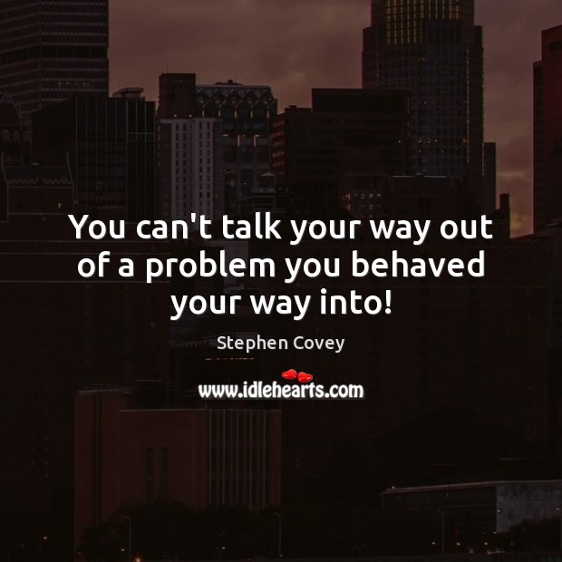 You can’t talk your way out of a problem you behaved your way into! Stephen Covey Picture Quote