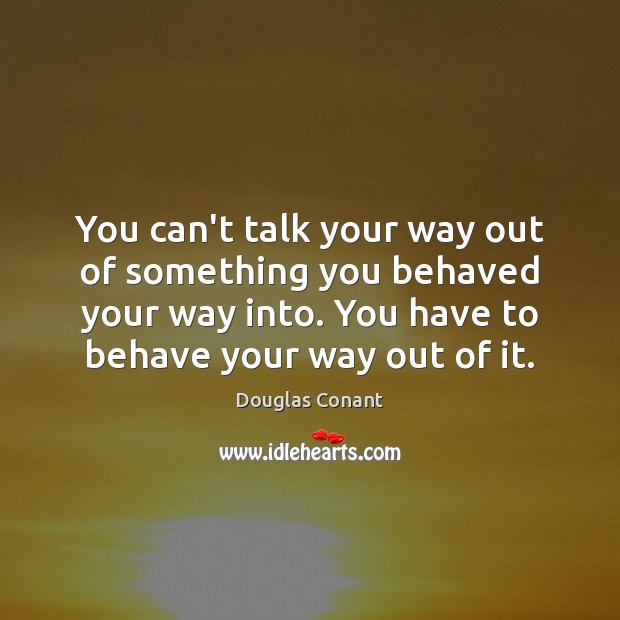 You can’t talk your way out of something you behaved your way Douglas Conant Picture Quote