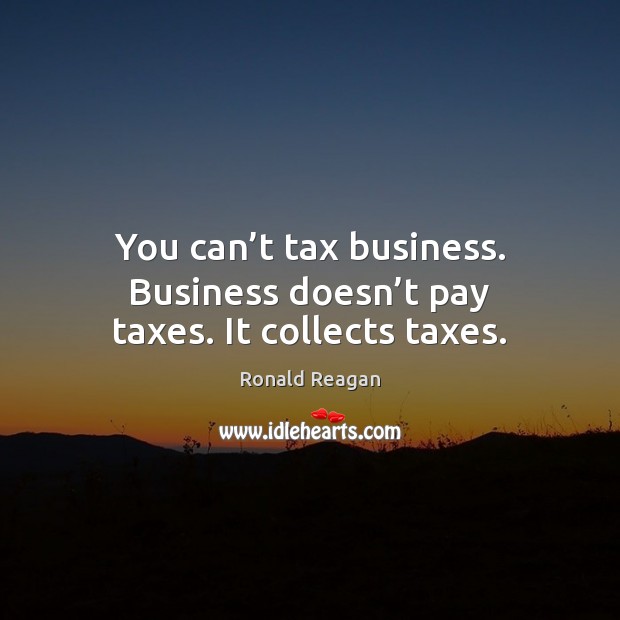 You can’t tax business. Business doesn’t pay taxes. It collects taxes. Ronald Reagan Picture Quote
