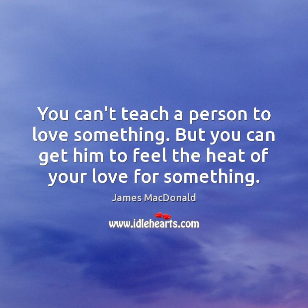 You can’t teach a person to love something. But you can get James MacDonald Picture Quote