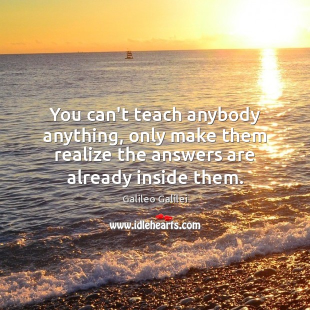 You can’t teach anybody anything, only make them realize the answers are Galileo Galilei Picture Quote