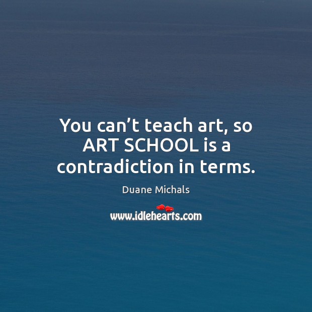 You can’t teach art, so ART SCHOOL is a contradiction in terms. Duane Michals Picture Quote