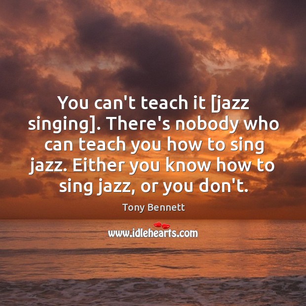You can’t teach it [jazz singing]. There’s nobody who can teach you Tony Bennett Picture Quote