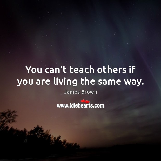 You can’t teach others if you are living the same way. Image