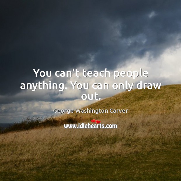 You can’t teach people anything. You can only draw out. George Washington Carver Picture Quote