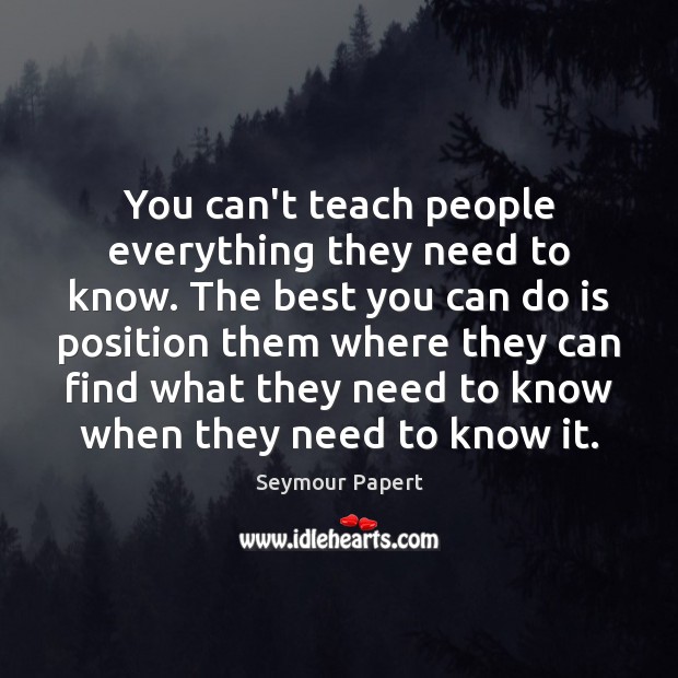 You can’t teach people everything they need to know. The best you Seymour Papert Picture Quote