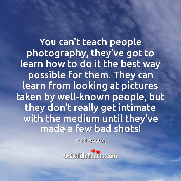 You can’t teach people photography, they’ve got to learn how to do 