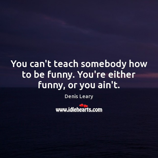 You can’t teach somebody how to be funny. You’re either funny, or you ain’t. Denis Leary Picture Quote