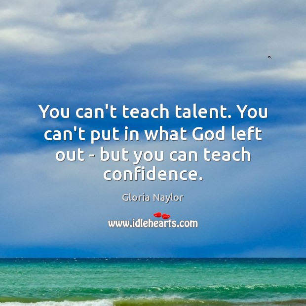 You can’t teach talent. You can’t put in what God left out – but you can teach confidence. Gloria Naylor Picture Quote