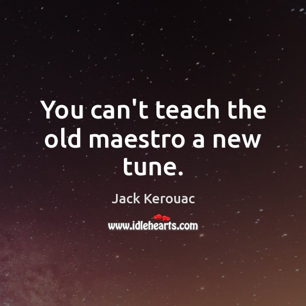 You can’t teach the old maestro a new tune. Jack Kerouac Picture Quote