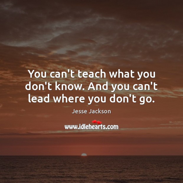 You can’t teach what you don’t know. And you can’t lead where you don’t go. Jesse Jackson Picture Quote