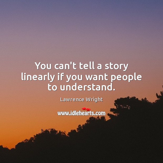 You can’t tell a story linearly if you want people to understand. Lawrence Wright Picture Quote