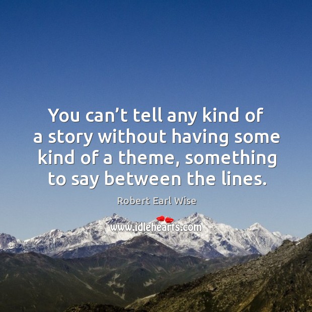 You can’t tell any kind of a story without having some kind of a theme, something to say between the lines. 