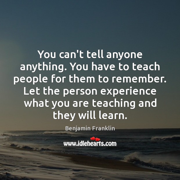 You can’t tell anyone anything. You have to teach people for them Benjamin Franklin Picture Quote