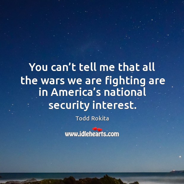You can’t tell me that all the wars we are fighting are in america’s national security interest. Image