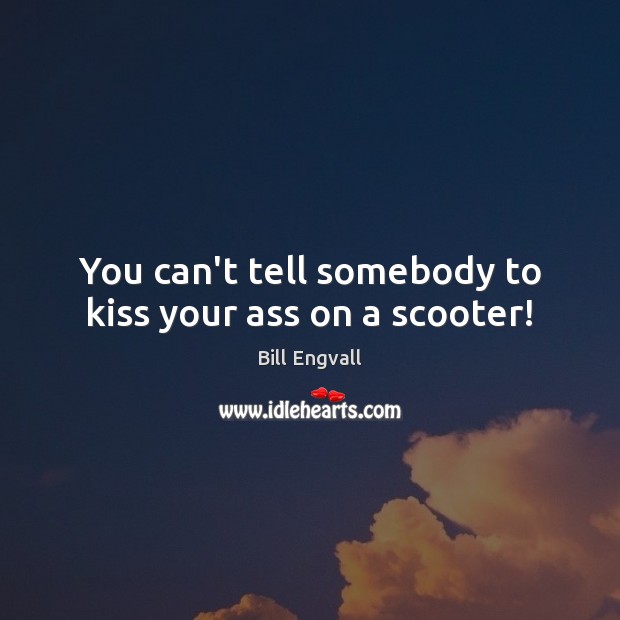 You can’t tell somebody to kiss your ass on a scooter! Bill Engvall Picture Quote