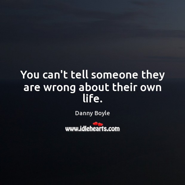 You can’t tell someone they are wrong about their own life. Danny Boyle Picture Quote