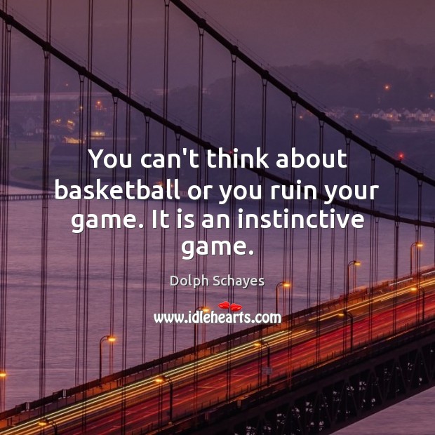 You can’t think about basketball or you ruin your game. It is an instinctive game. Dolph Schayes Picture Quote
