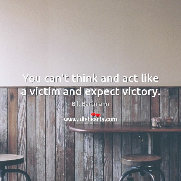 You can’t think and act like a victim and expect victory. Image