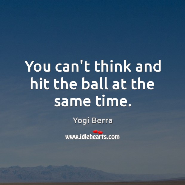 You can’t think and hit the ball at the same time. Yogi Berra Picture Quote