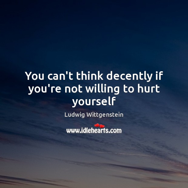 You can’t think decently if you’re not willing to hurt yourself Ludwig Wittgenstein Picture Quote