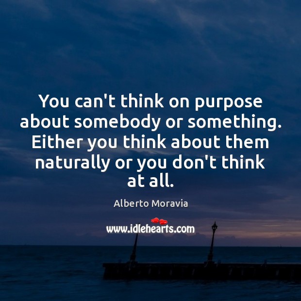 You can’t think on purpose about somebody or something. Either you think Alberto Moravia Picture Quote
