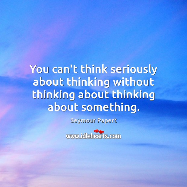 You can’t think seriously about thinking without thinking about thinking about something. Seymour Papert Picture Quote
