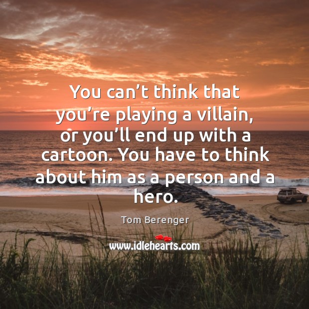 You can’t think that you’re playing a villain, or you’ll end up with a cartoon. Tom Berenger Picture Quote