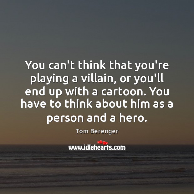 You can’t think that you’re playing a villain, or you’ll end up Tom Berenger Picture Quote