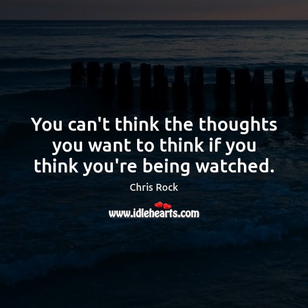 You can’t think the thoughts you want to think if you think you’re being watched. Chris Rock Picture Quote