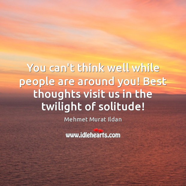 You can’t think well while people are around you! Best thoughts visit Mehmet Murat Ildan Picture Quote